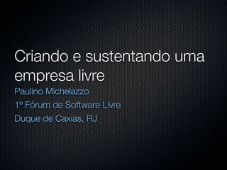 Criando e sustentando uma
empresa livre
Paulino Michelazzo
1º Fórum de Software Livre
Duque de Caxias, RJ
 