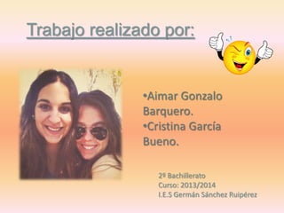 Trabajo realizado por:

•Aimar Gonzalo
Barquero.
•Cristina García
Bueno.
2º Bachillerato
Curso: 2013/2014
I.E.S Germán Sánchez Ruipérez

 