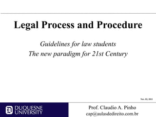 Legal Process and Procedure
       Guidelines for law students
   The new paradigm for 21st Century




                                                  Nov. 02, 2011



                       Prof. Claudio A. Pinho
                      cap@aulasdedireito.com.br
 