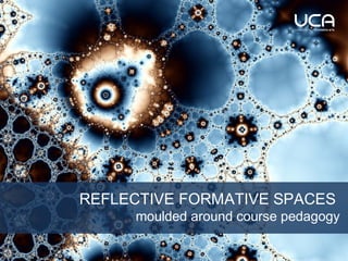 REFLECTIVE FORMATIVE SPACES
moulded around course pedagogy
 