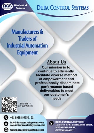 About Us
Our mission is to
continue to efﬁciently
facilitate diverse method
of empowerment and
professionally disseminate
performance based
deliverables to meet
our customer’s
needs.
Products &
Services
DURA CONTROL SYSTEMS,
1st Floor, #10/14 Sathalzwar Street,
MUGAPPAIR-WEST,
CHENNAI-600037,
www.duracontrolsystems.com
+91 89398 97050 / 52
info@duracontrolsystems.com
sales@duracontrolsystems.com
Scan QR To
Get Our Website
 