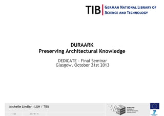 DURAARK
Preserving Architectural Knowledge
DEDICATE – Final Seminar
Glasgow, October 21st 2013

Michelle Lindlar (LUH / TI...
