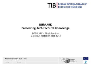 DURAARK
Preserving Architectural Knowledge
DEDICATE – Final Seminar
Glasgow, October 21st 2013

Michelle Lindlar (LUH / TIB)
1 / 23

21 / 10 / 13

 