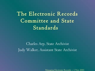 The Electronic Records
 Committee and State
     Standards

     Charles Arp, State Archivist
Judy Walker, Assistant State Archivist



                 Managing Electronic Records -- 1 Nov 2001
 