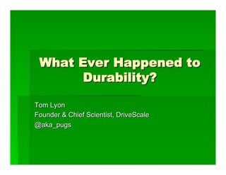 What Ever Happened to
Durability?
Tom Lyon
Founder & Chief Scientist, DriveScale
@aka_pugs
 
