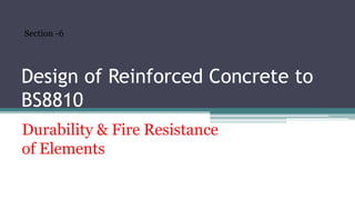 Design of Reinforced Concrete to
BS8810
Durability & Fire Resistance
of Elements
Section -6
 