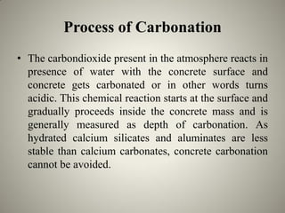 Process of Carbonation
• The carbondioxide present in the atmosphere reacts in
presence of water with the concrete surface...