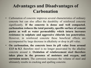 Advantages and Disadvantages of
Carbonation
• Carbonation of concrete improves several characteristics of ordinary
concret...