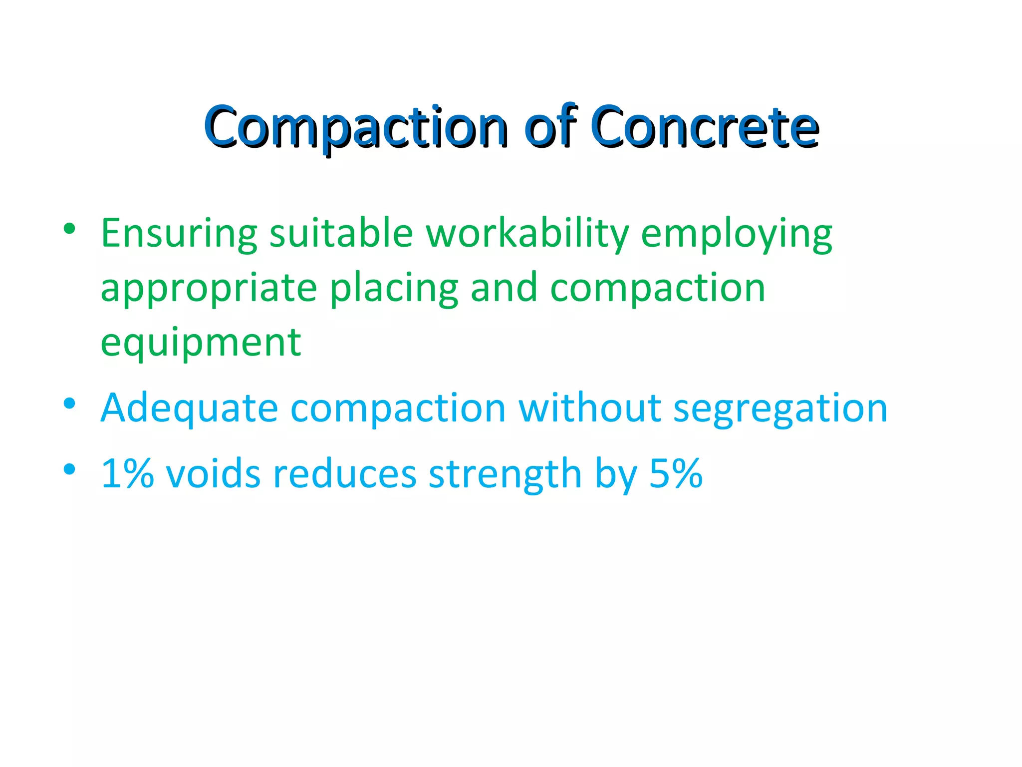 Compaction of ConcreteCompaction of Concrete
• Ensuring suitable workability employing
appropriate placing and compaction
equipment
• Adequate compaction without segregation
• 1% voids reduces strength by 5%
 