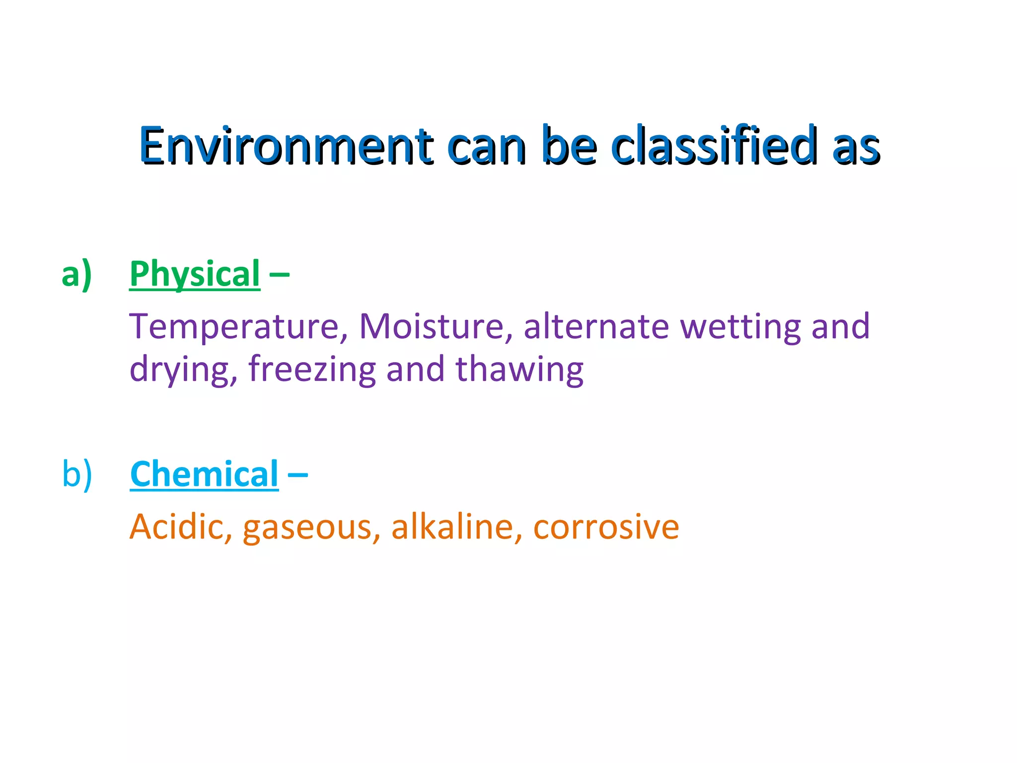 Environment can be classified asEnvironment can be classified as
a) Physical –
Temperature, Moisture, alternate wetting and
drying, freezing and thawing
b) Chemical –
Acidic, gaseous, alkaline, corrosive
 