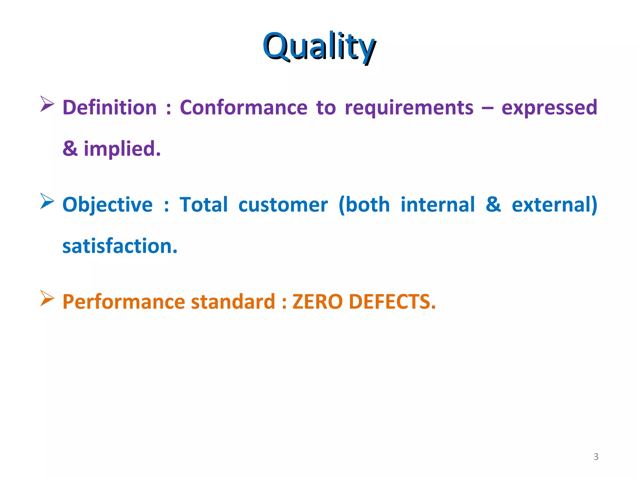 QualityQuality
3
 Definition : Conformance to requirements – expressed
& implied.
 Objective : Total customer (both internal & external)
satisfaction.
 Performance standard : ZERO DEFECTS.
 