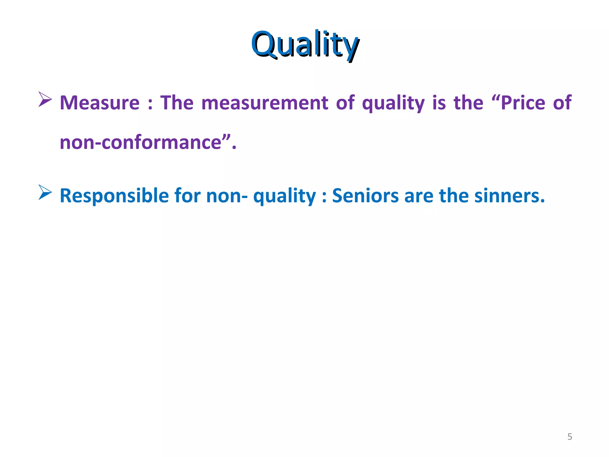 5
 Measure : The measurement of quality is the “Price of
non-conformance”.
 Responsible for non- quality : Seniors are the sinners.
QualityQuality
 