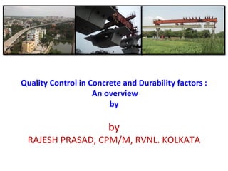 Quality Control in Concrete and Durability factors :
An overview
by
by
RAJESH PRASAD, CPM/M, RVNL. KOLKATA
 