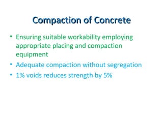 Compaction of ConcreteCompaction of Concrete
• Ensuring suitable workability employing
appropriate placing and compaction
equipment
• Adequate compaction without segregation
• 1% voids reduces strength by 5%
 