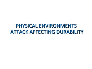 PHYSICAL ENVIRONMENTSPHYSICAL ENVIRONMENTS
ATTACK AFFECTING DURABILITYATTACK AFFECTING DURABILITY
 