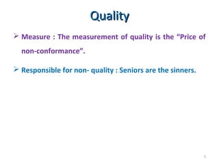 5
 Measure : The measurement of quality is the “Price of
non-conformance”.
 Responsible for non- quality : Seniors are the sinners.
QualityQuality
 
