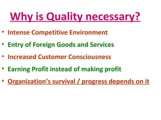 Why is Quality necessary?
• Intense Competitive Environment
• Entry of Foreign Goods and Services
• Increased Customer Consciousness
• Earning Profit instead of making profit
• Organization’s survival / progress depends on it
 
