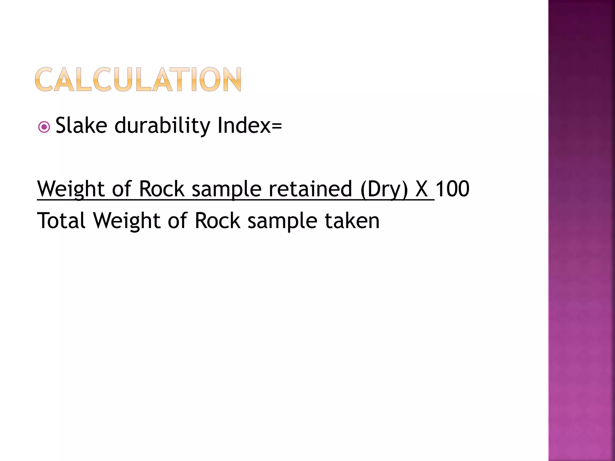  Slake durability Index=
Weight of Rock sample retained (Dry) X 100
Total Weight of Rock sample taken
 