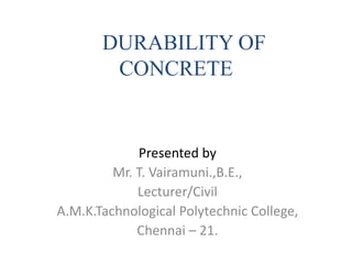 DURABILITY OF
CONCRETE
Presented by
Mr. T. Vairamuni.,B.E.,
Lecturer/Civil
A.M.K.Tachnological Polytechnic College,
Chennai – 21.
 