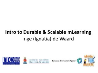 Intro to Durable & Scalable mLearning
        Inge (Ignatia) de Waard
 