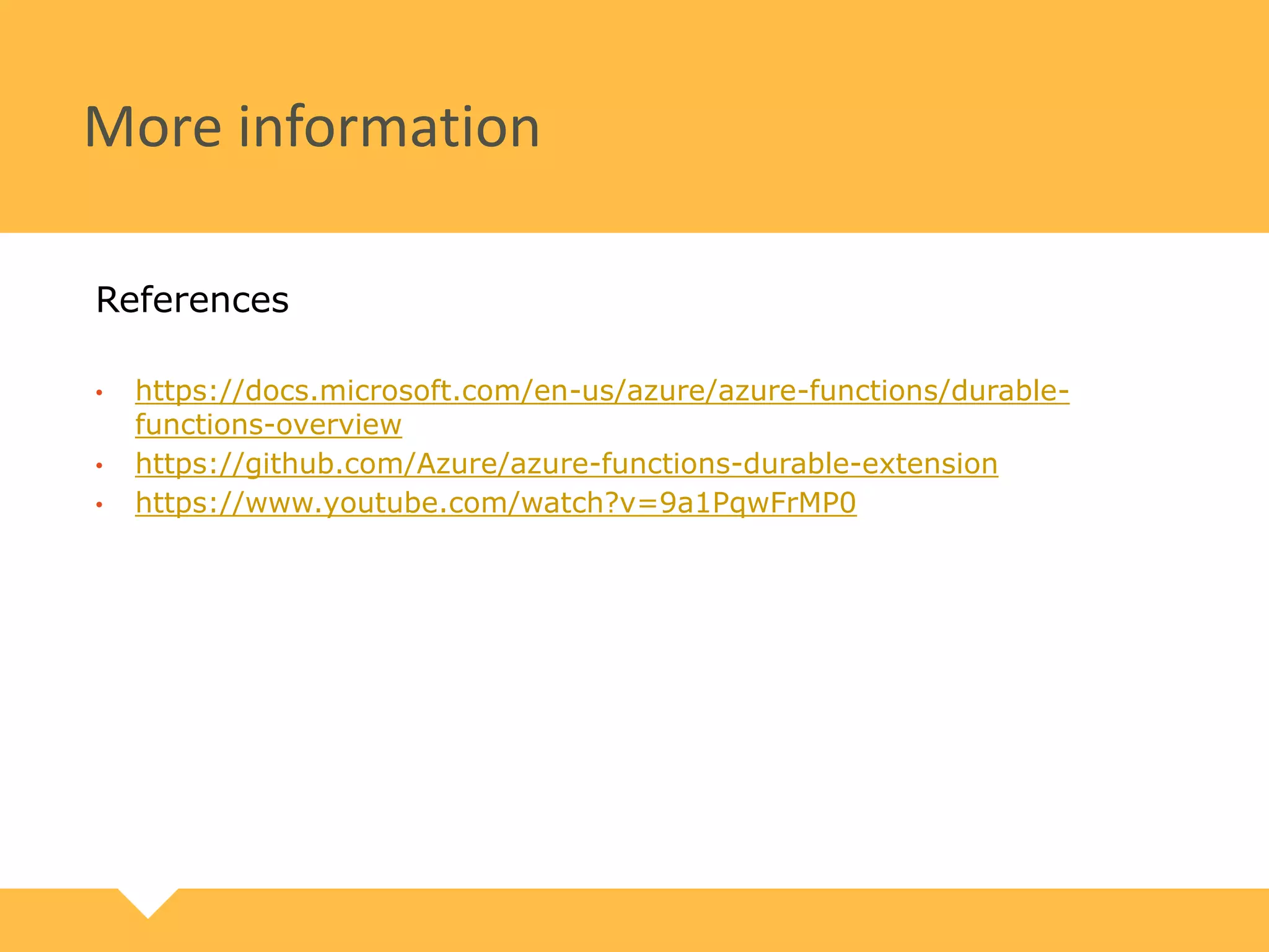More information
References
• https://docs.microsoft.com/en-us/azure/azure-functions/durable-
functions-overview
• https://github.com/Azure/azure-functions-durable-extension
• https://www.youtube.com/watch?v=9a1PqwFrMP0
 