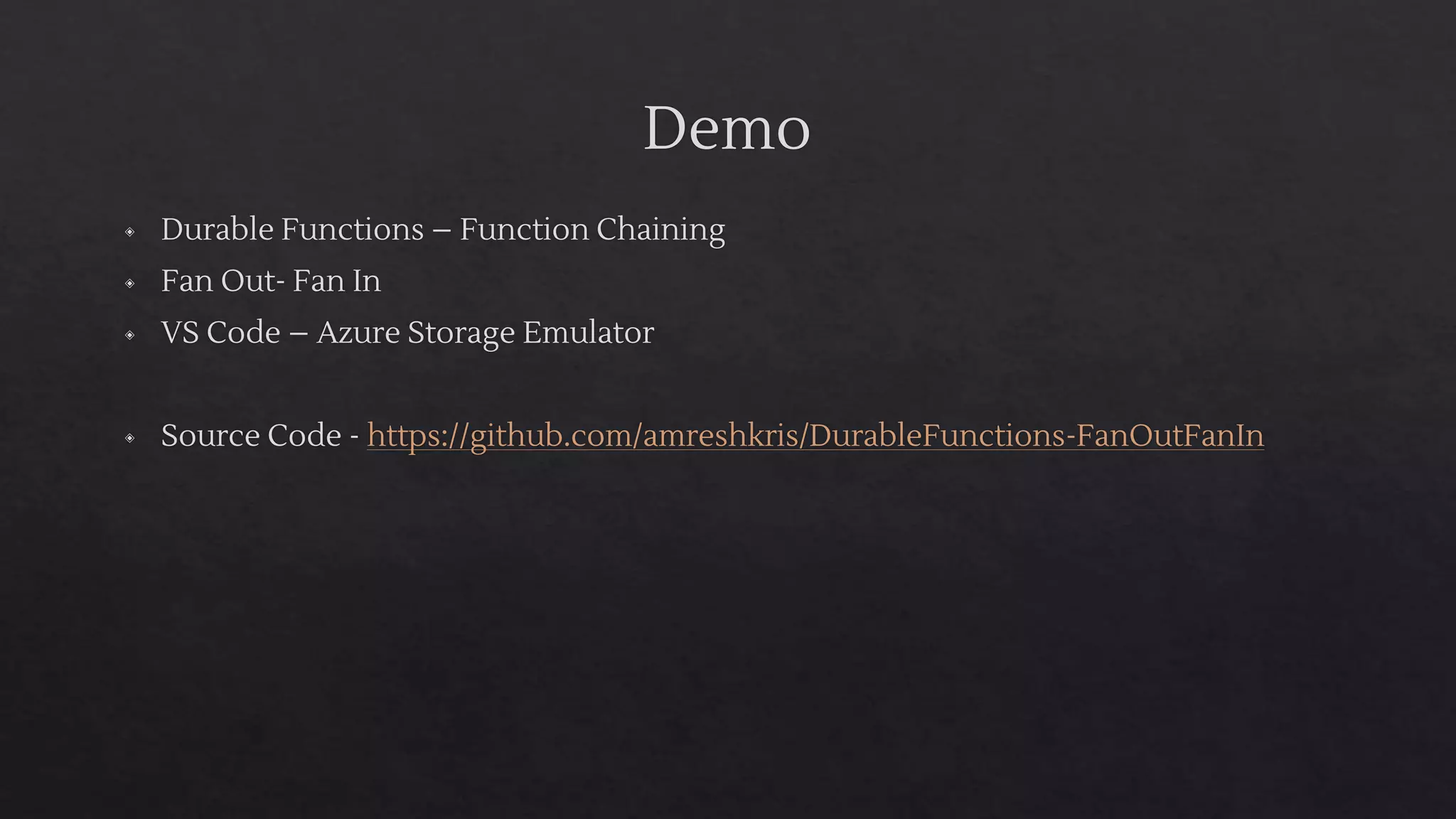 Demo
◈ Durable Functions – Function Chaining
◈ Fan Out- Fan In
◈ VS Code – Azure Storage Emulator
◈ Source Code - https://github.com/amreshkris/DurableFunctions-FanOutFanIn
 