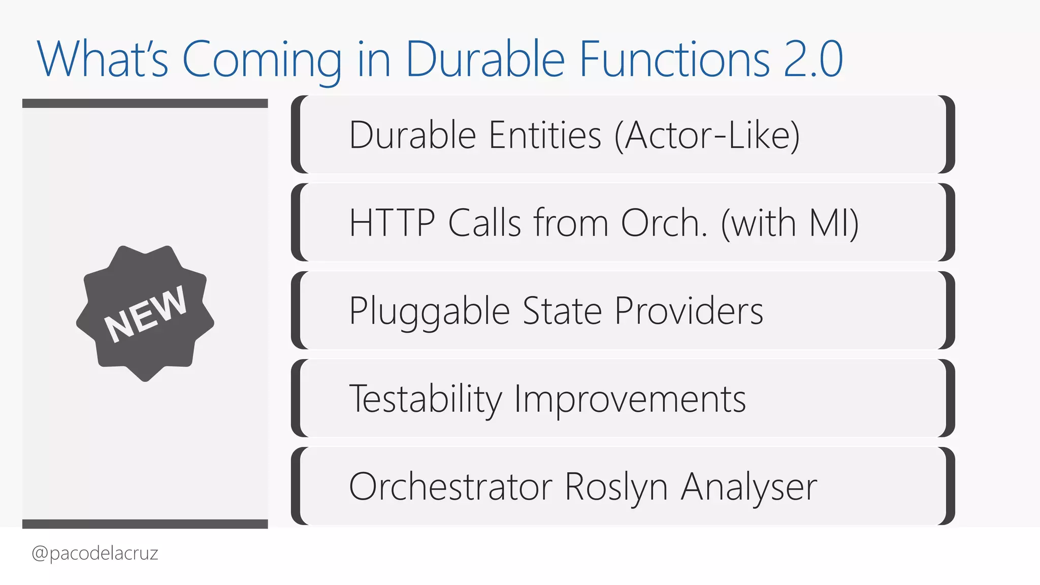 @pacodelacruz
Durable Entities (Actor-Like)
HTTP Calls from Orch. (with MI)
Pluggable State Providers
Testability Improvements
Orchestrator Roslyn Analyser
What’s Coming in Durable Functions 2.0
 