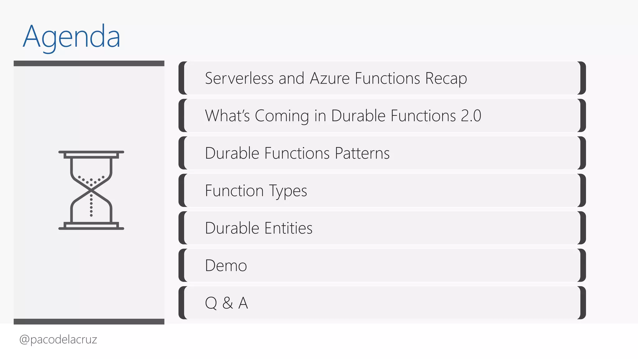 @pacodelacruz
Serverless and Azure Functions Recap
What’s Coming in Durable Functions 2.0
Durable Functions Patterns
Function Types
Durable Entities
Demo
Q & A
Agenda
 