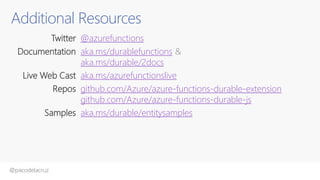 @pacodelacruz
Additional Resources
Twitter @azurefunctions
Documentation aka.ms/durablefunctions &
aka.ms/durable/2docs
Live Web Cast aka.ms/azurefunctionslive
Repos github.com/Azure/azure-functions-durable-extension
github.com/Azure/azure-functions-durable-js
Samples aka.ms/durable/entitysamples
 