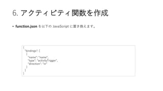 6. ƥӥƥv
? function.json ¤ JavaScript äQޤ
{
"bindings": [
{
"name": "name",
"type": "activityTrigger",
"direction": "in"
}
]
}
 