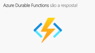 Azure Durable Functions são a resposta!
 