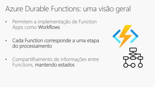 Azure Durable Functions: uma visão geral
• Permitem a implementação de Function
Apps como Workflows
• Cada Function corresponde a uma etapa
do processamento
• Compartilhamento de informações entre
Functions, mantendo estados
 