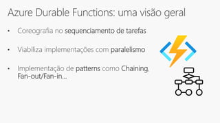 Azure Durable Functions: uma visão geral
• Coreografia no sequenciamento de tarefas
• Viabiliza implementações com paralelismo
• Implementação de patterns como Chaining,
Fan-out/Fan-in...
 