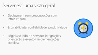 Serverless: uma visão geral
• Deployment sem preocupações com
infraestrutura
• Escalabilidade, confiabilidade, produtividade
• Lógica do lado do servidor, integrações,
orientação a eventos, implementações
stateless
 