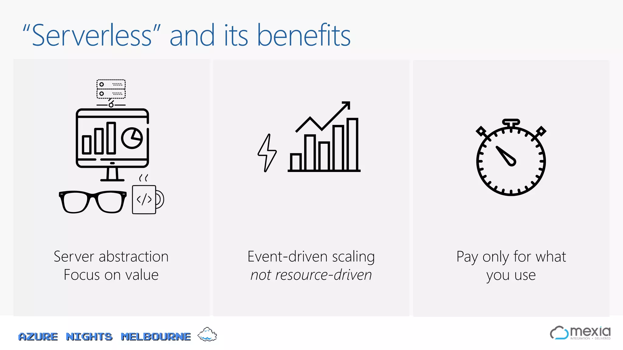 Azure Nights Melbourne
“Serverless” and its benefits
Event-driven scaling
not resource-driven
Pay only for what
you use
Server abstraction
Focus on value
 