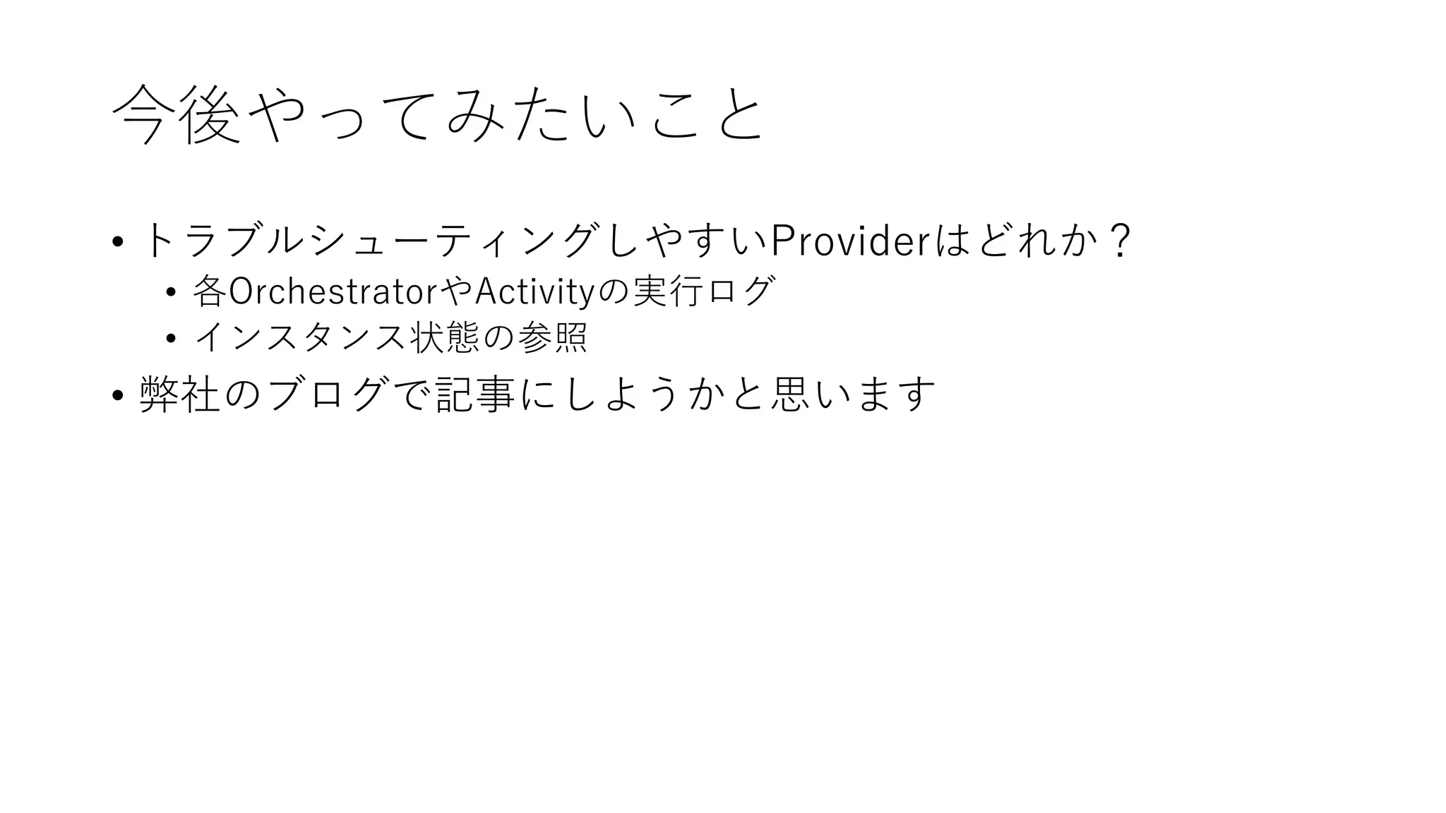 今後やってみたいこと
• トラブルシューティングしやすいProviderはどれか？
• 各OrchestratorやActivityの実行ログ
• インスタンス状態の参照
• 弊社のブログで記事にしようかと思います
 