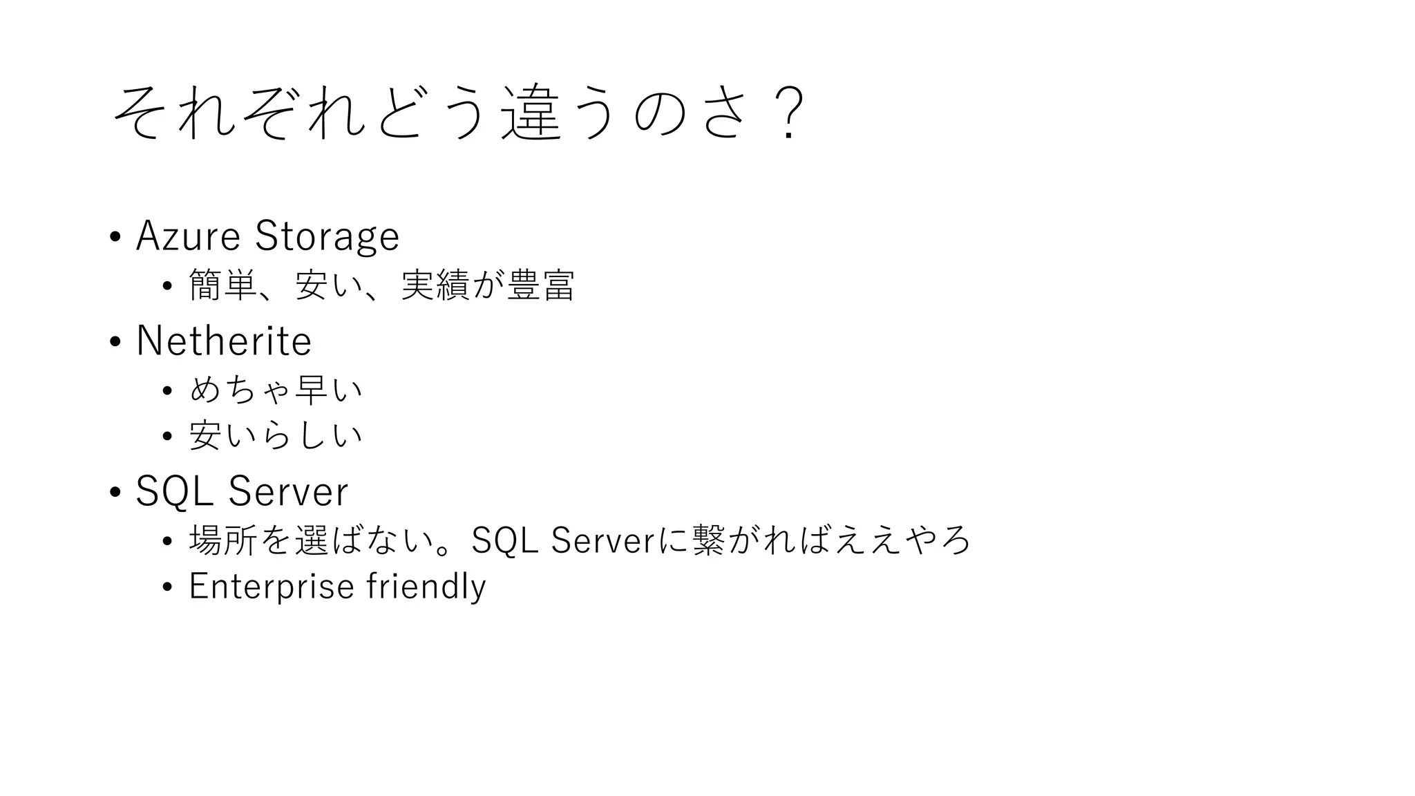 それぞれどう違うのさ？
• Azure Storage
• 簡単、安い、実績が豊富
• Netherite
• めちゃ早い
• 安いらしい
• SQL Server
• 場所を選ばない。SQL Serverに繋がればええやろ
• Enterprise friendly
 
