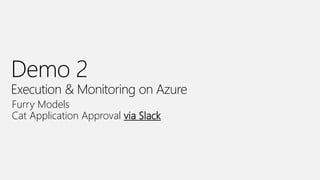 Demo 2
Execution & Monitoring on Azure
Furry Models
Cat Application Approval via Slack
 