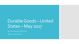 DurableGoods –United
States – May 2017
By: PaulYoung, CPA, CGA
Date: June 27, 2017
 