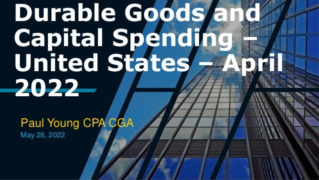Durable Goods and
Capital Spending –
United States – April
2022
Paul Young CPA CGA
May 26, 2022
 