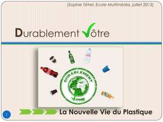 Durablement ôtre
La Nouvelle Vie du Plastique
(Sophie Tétrel, Ecole Multimédia, juillet 2013)
1
 