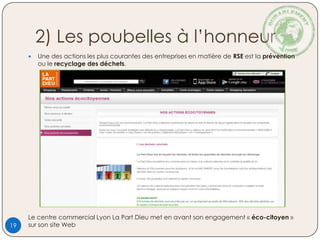 2) Les poubelles à l’honneur
 Une des actions les plus courantes des entreprises en matière de RSE est la prévention
ou le recyclage des déchets.
Le centre commercial Lyon La Part Dieu met en avant son engagement « éco-citoyen »
sur son site Web19
 