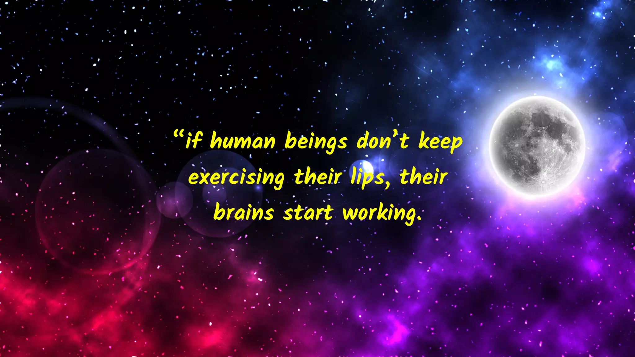 “if human beings don’t keep
exercising their lips, their
brains start working.
 