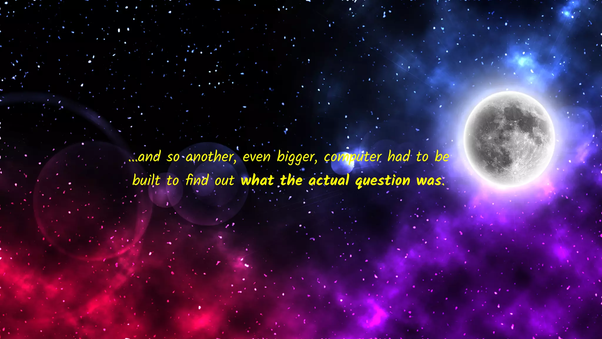 …and so another, even bigger, computer had to be
built to ﬁnd out what the actual question was.
 