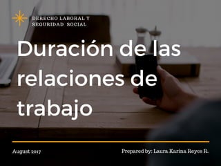 Duración de las
relaciones de
trabajo
DERECHO LABORAL Y
SEGURIDAD SOCIAL
August 2017 Prepared by: Laura Karina Reyes R.
 