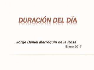 DURACIÓN DEL DÍA
Jorge Daniel Marroquín de la Rosa
Enero 2017
 
