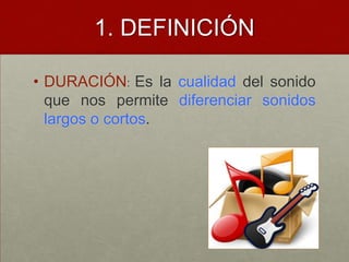 1. DEFINICIÓNDURACIÓN: Es la cualidad del sonido que nos permite diferenciar sonidos largos o cortos.