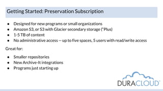 Getting Started: Preservation Subscription
● Designed for new programs or small organizations
● Amazon S3, or S3 with Glac...