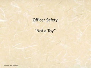 Donald W. Reid 2010/2011
Officer Safety
“Not a Toy”
 