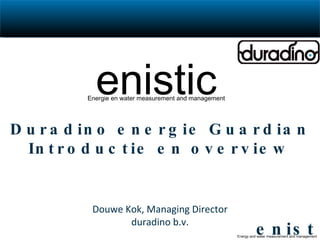 Duradino energie Guardian Introductie en overview Douwe Kok, Managing Director duradino b.v. enistic Energie en water measurement and management 